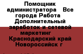 Помощник администратора - Все города Работа » Дополнительный заработок и сетевой маркетинг   . Краснодарский край,Новороссийск г.